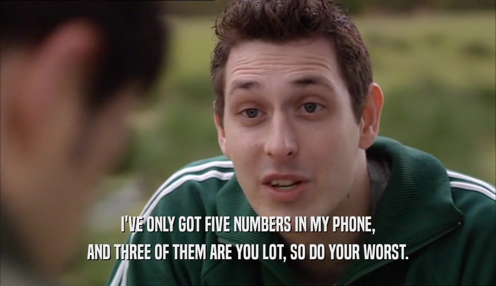I'VE ONLY GOT FIVE NUMBERS IN MY PHONE, AND THREE OF THEM ARE YOU LOT, SO DO YOUR WORST. 