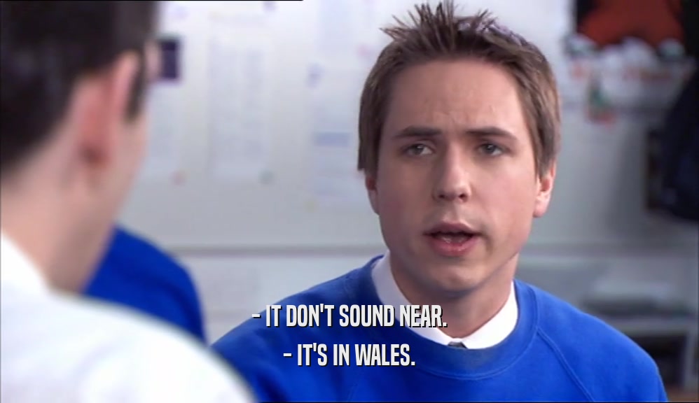 - IT DON'T SOUND NEAR. - IT'S IN WALES. 
