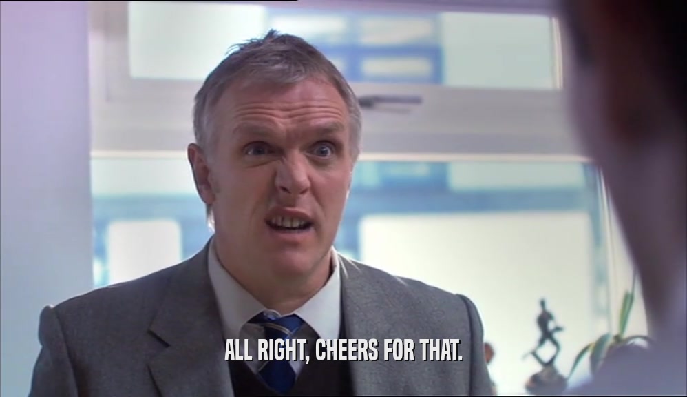 ALL RIGHT, CHEERS FOR THAT.  