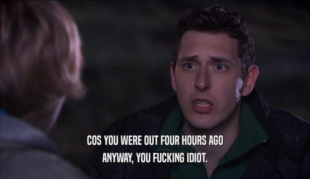 COS YOU WERE OUT FOUR HOURS AGO ANYWAY, YOU FUCKING IDIOT. 