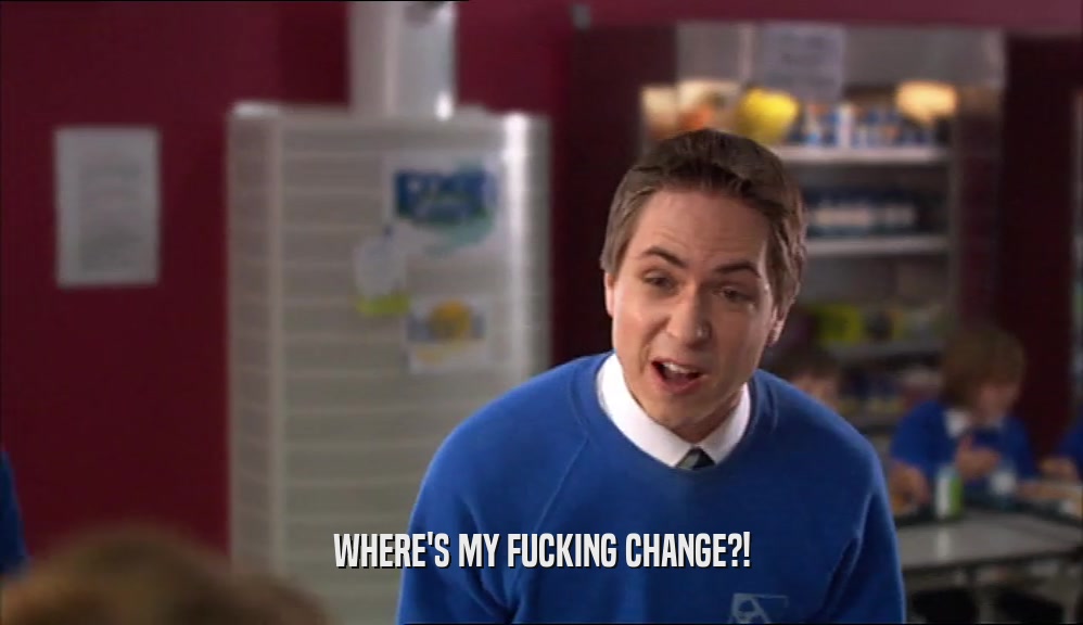 WHERE'S MY FUCKING CHANGE?!  
