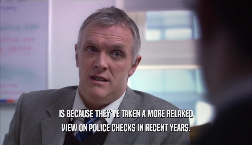 IS BECAUSE THEY'VE TAKEN A MORE RELAXED VIEW ON POLICE CHECKS IN RECENT YEARS. 