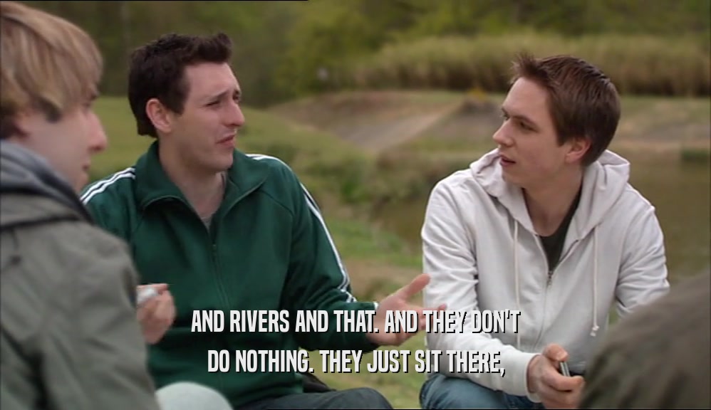 AND RIVERS AND THAT. AND THEY DON'T DO NOTHING. THEY JUST SIT THERE, 