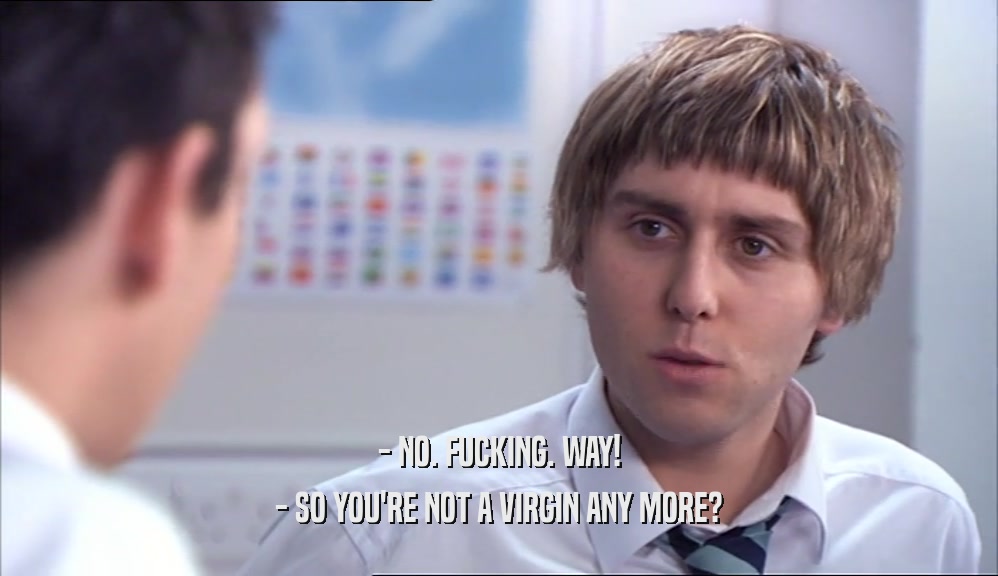 - NO. FUCKING. WAY! - SO YOU'RE NOT A VIRGIN ANY MORE? 