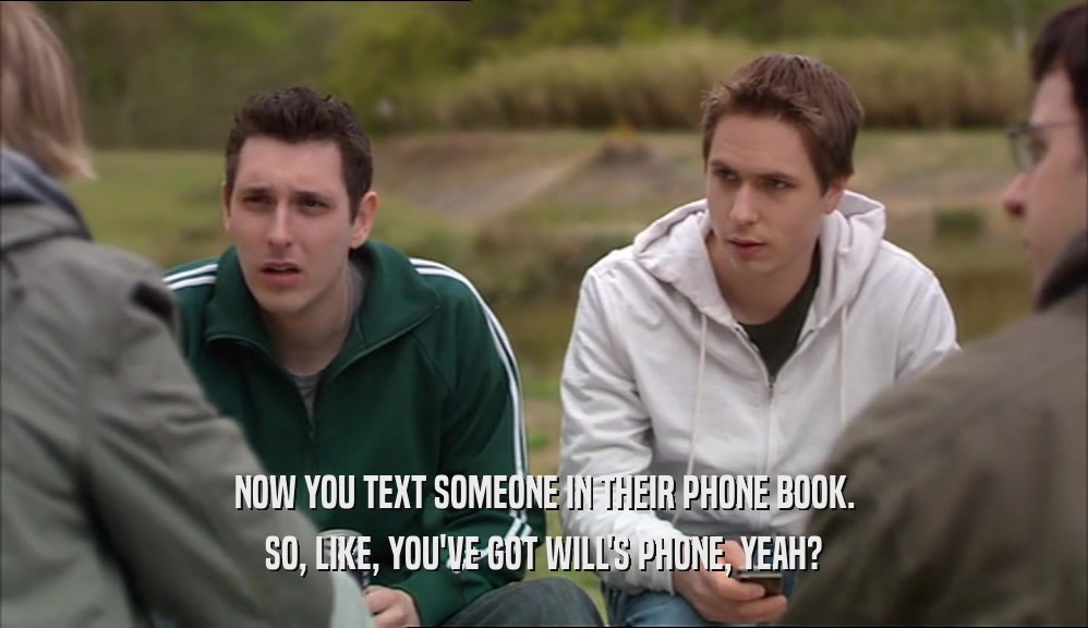 NOW YOU TEXT SOMEONE IN THEIR PHONE BOOK. SO, LIKE, YOU'VE GOT WILL'S PHONE, YEAH? 