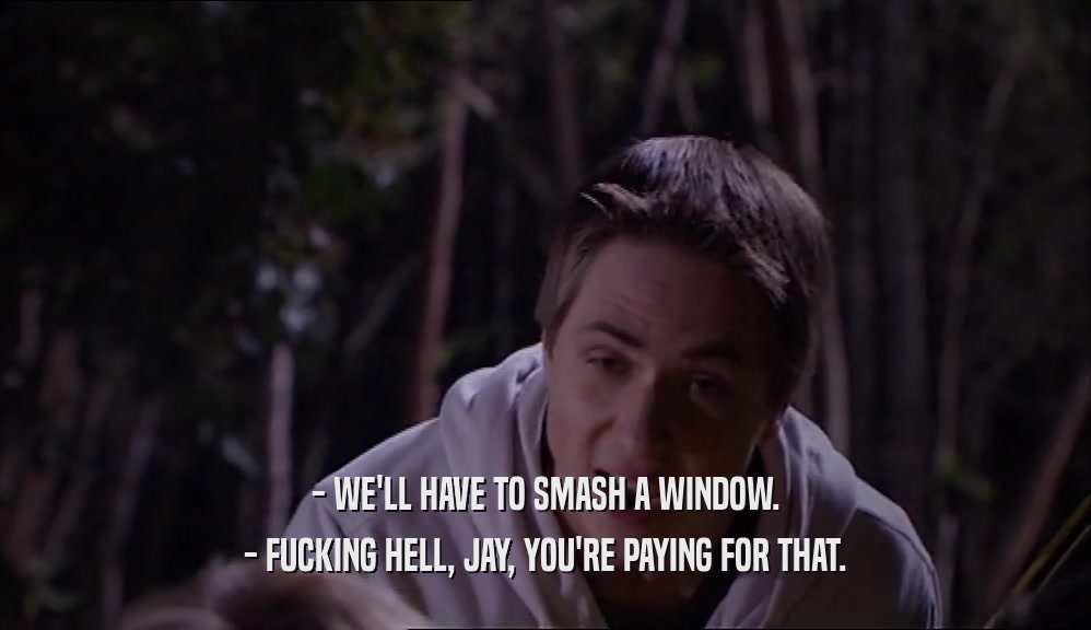 - WE'LL HAVE TO SMASH A WINDOW. - FUCKING HELL, JAY, YOU'RE PAYING FOR THAT. 