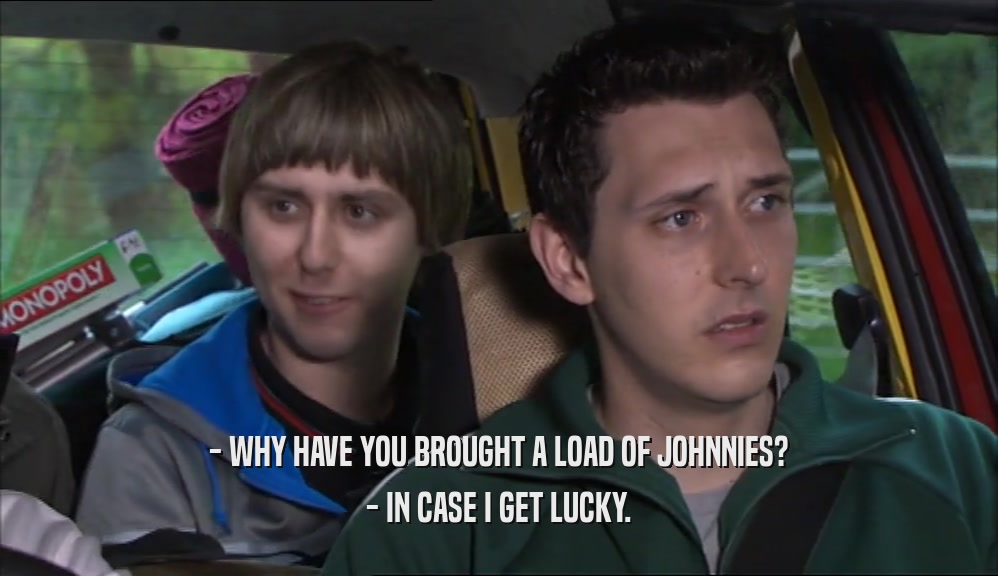 - WHY HAVE YOU BROUGHT A LOAD OF JOHNNIES? - IN CASE I GET LUCKY. 