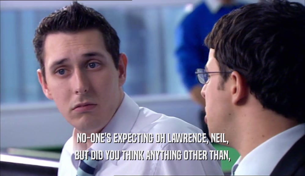 NO-ONE'S EXPECTING DH LAWRENCE, NEIL, BUT DID YOU THINK ANYTHING OTHER THAN, 