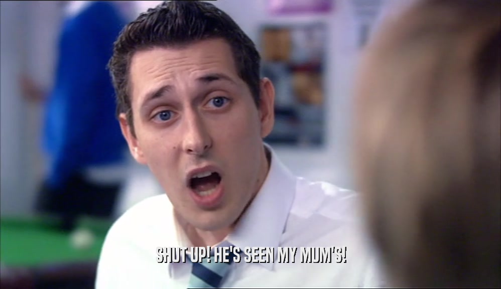 SHUT UP! HE'S SEEN MY MUM'S!  