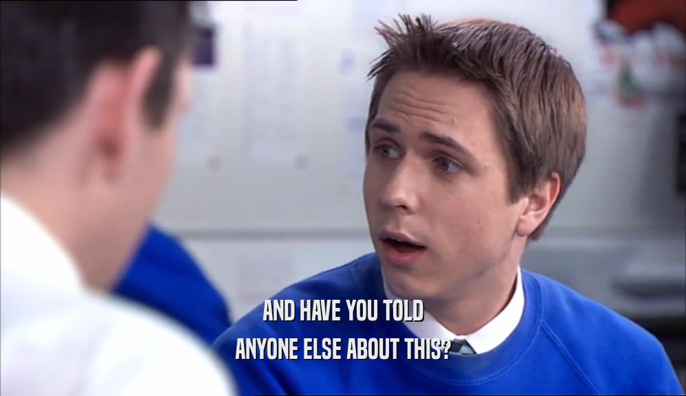 AND HAVE YOU TOLD ANYONE ELSE ABOUT THIS? 