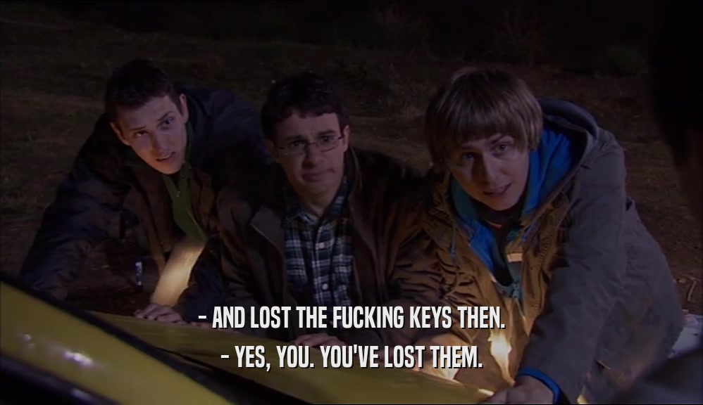 - AND LOST THE FUCKING KEYS THEN. - YES, YOU. YOU'VE LOST THEM. 