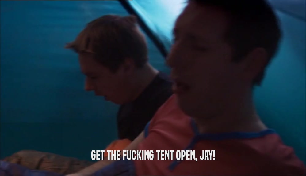 GET THE FUCKING TENT OPEN, JAY!  