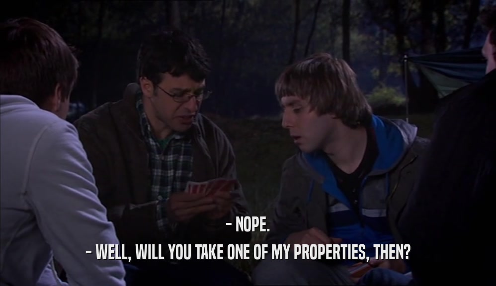 - NOPE. - WELL, WILL YOU TAKE ONE OF MY PROPERTIES, THEN? 
