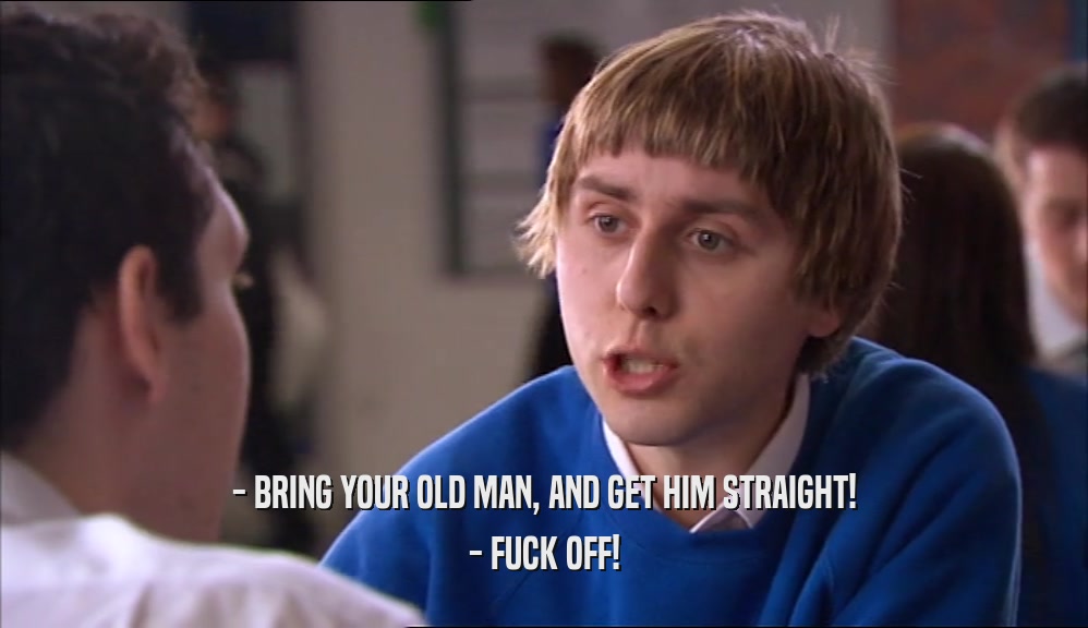 - BRING YOUR OLD MAN, AND GET HIM STRAIGHT! - FUCK OFF! 