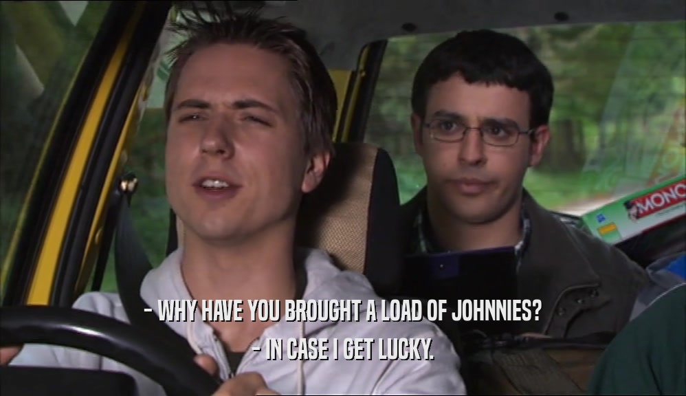 - WHY HAVE YOU BROUGHT A LOAD OF JOHNNIES? - IN CASE I GET LUCKY. 