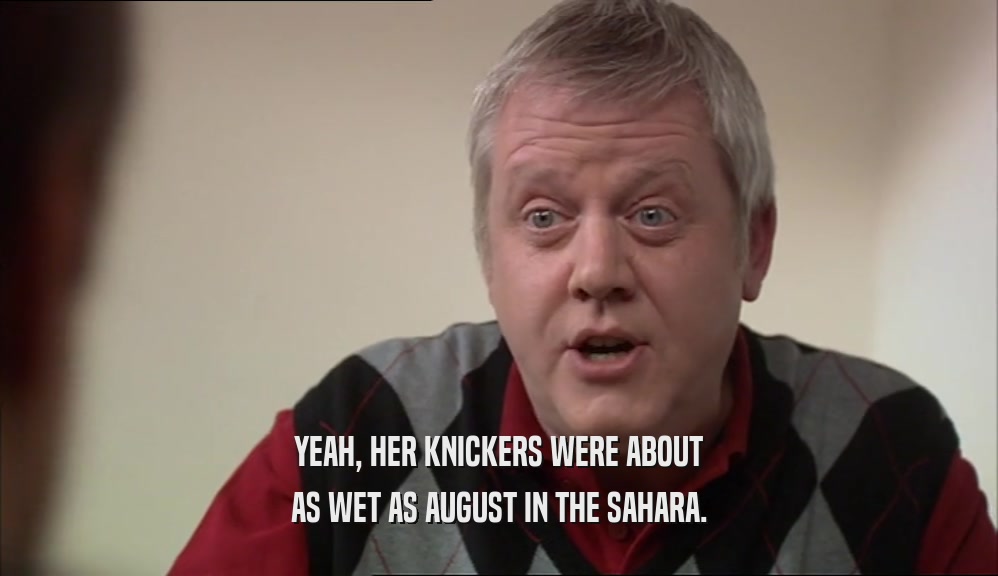 YEAH, HER KNICKERS WERE ABOUT AS WET AS AUGUST IN THE SAHARA. 