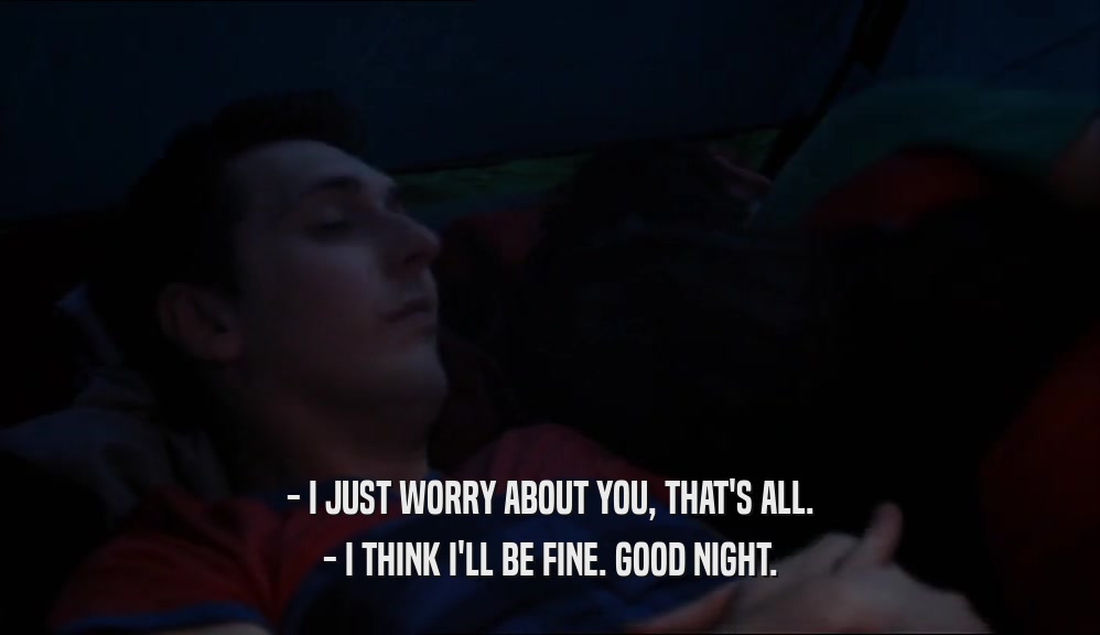 - I JUST WORRY ABOUT YOU, THAT'S ALL. - I THINK I'LL BE FINE. GOOD NIGHT. 
