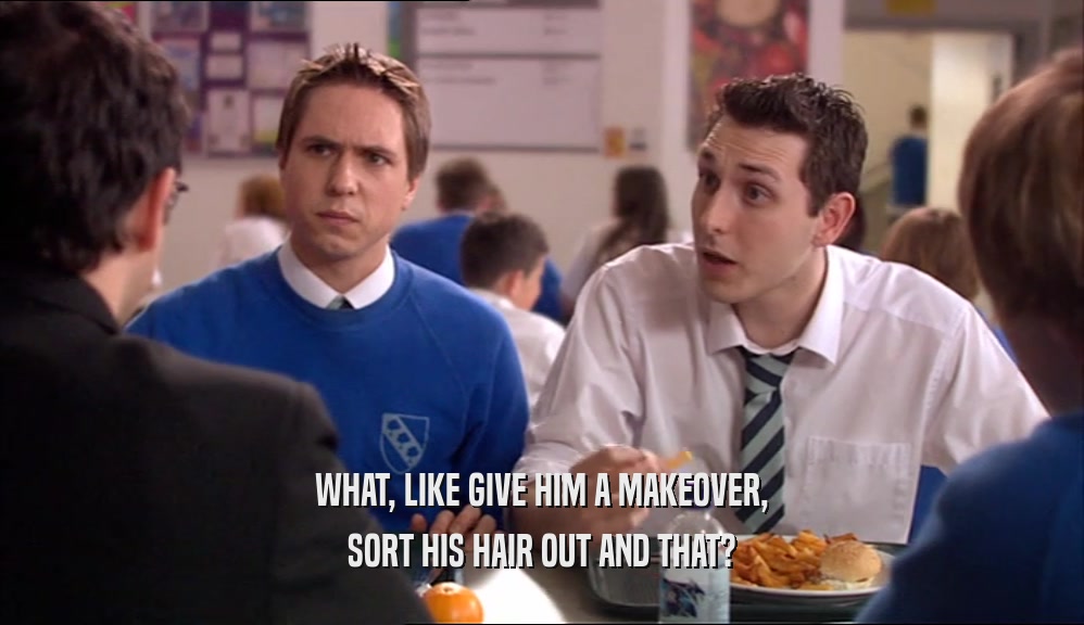 WHAT, LIKE GIVE HIM A MAKEOVER, SORT HIS HAIR OUT AND THAT? 