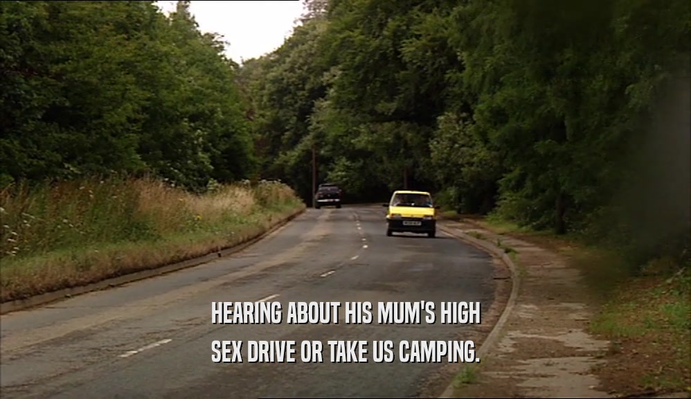 HEARING ABOUT HIS MUM'S HIGH SEX DRIVE OR TAKE US CAMPING. 