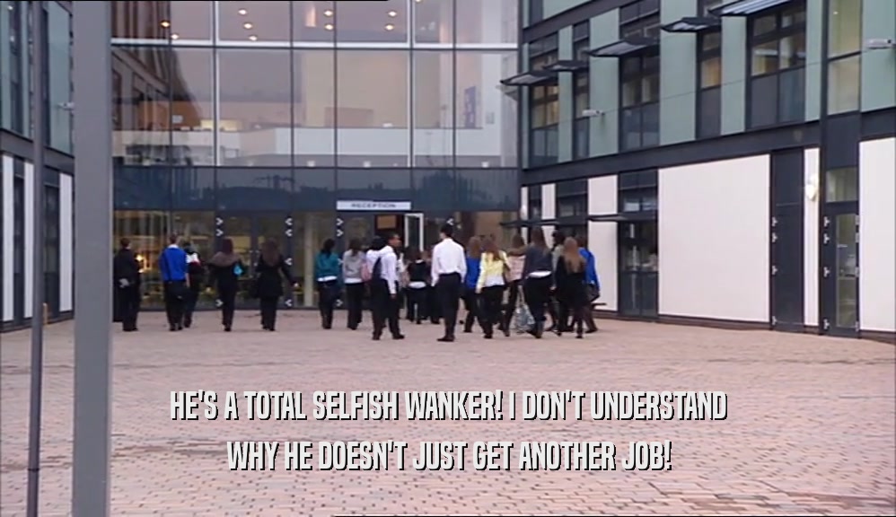 HE'S A TOTAL SELFISH WANKER! I DON'T UNDERSTAND WHY HE DOESN'T JUST GET ANOTHER JOB! 