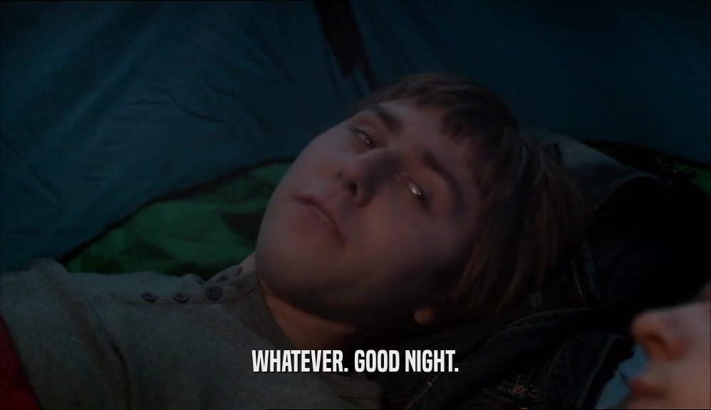 WHATEVER. GOOD NIGHT.  