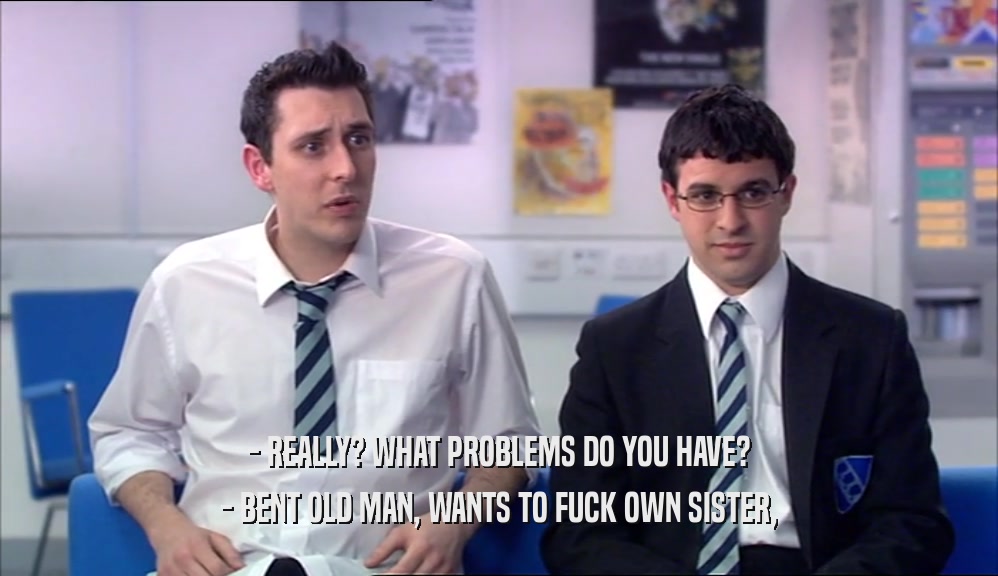 - REALLY? WHAT PROBLEMS DO YOU HAVE? - BENT OLD MAN, WANTS TO FUCK OWN SISTER, 