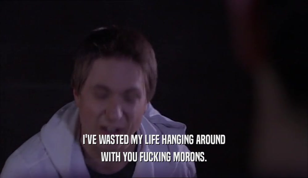 I'VE WASTED MY LIFE HANGING AROUND
 WITH YOU FUCKING MORONS.
 