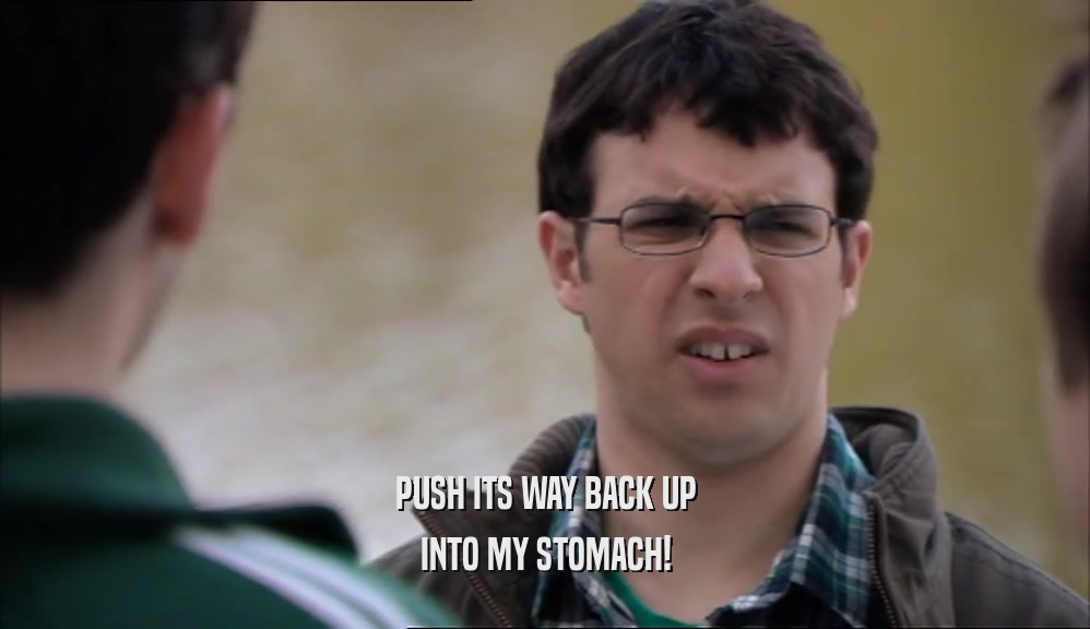 PUSH ITS WAY BACK UP INTO MY STOMACH! 