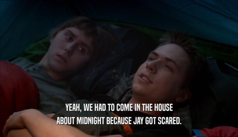 YEAH, WE HAD TO COME IN THE HOUSE
 ABOUT MIDNIGHT BECAUSE JAY GOT SCARED.
 