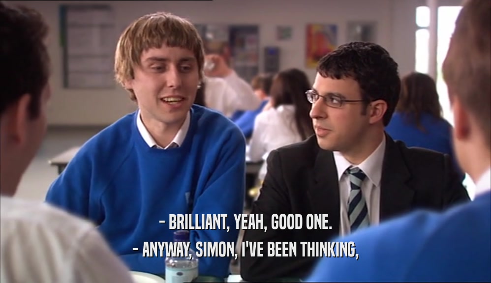 - BRILLIANT, YEAH, GOOD ONE. - ANYWAY, SIMON, I'VE BEEN THINKING, 