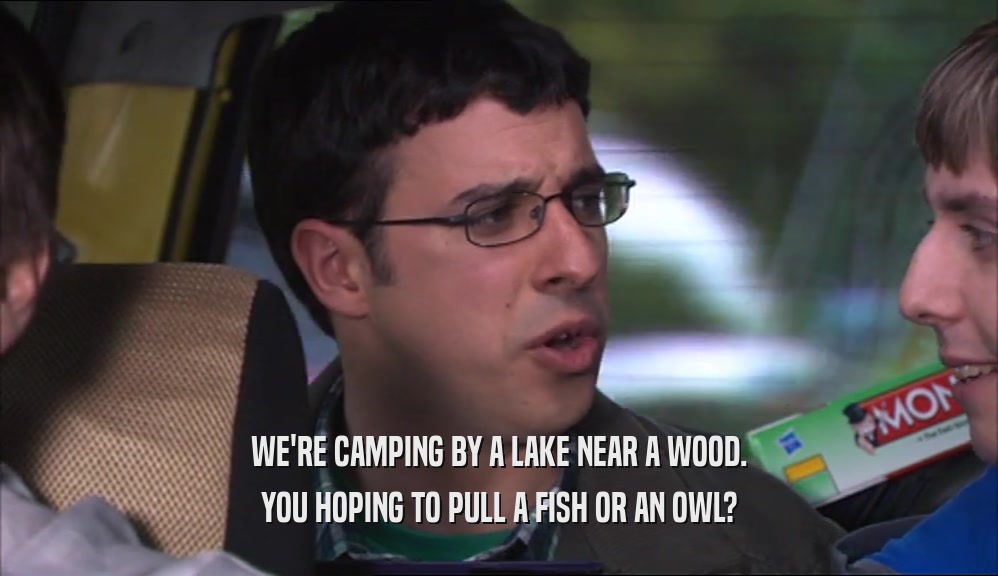 WE'RE CAMPING BY A LAKE NEAR A WOOD. YOU HOPING TO PULL A FISH OR AN OWL? 