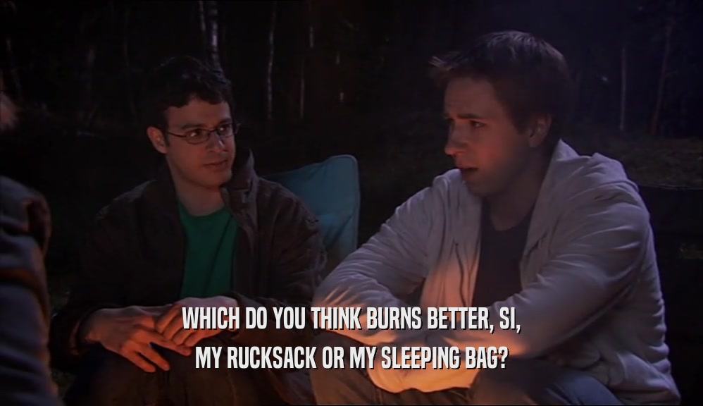 WHICH DO YOU THINK BURNS BETTER, SI,
 MY RUCKSACK OR MY SLEEPING BAG?
 
