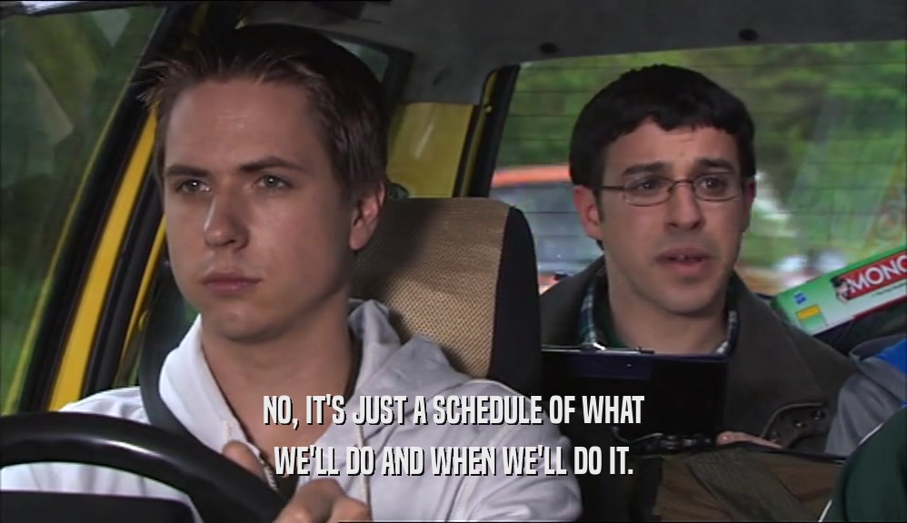 NO, IT'S JUST A SCHEDULE OF WHAT WE'LL DO AND WHEN WE'LL DO IT. 