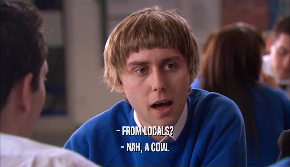 - FROM LOCALS? - NAH, A COW. 