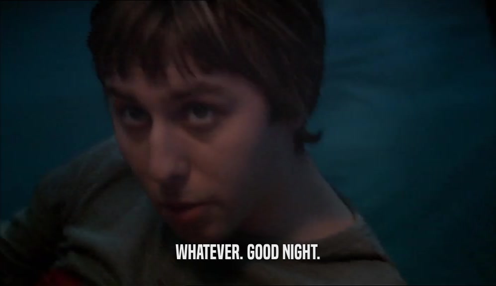 WHATEVER. GOOD NIGHT.  