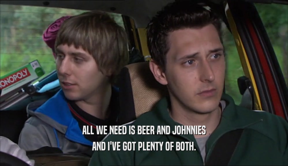ALL WE NEED IS BEER AND JOHNNIES AND I'VE GOT PLENTY OF BOTH. 