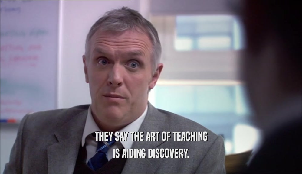 THEY SAY THE ART OF TEACHING IS AIDING DISCOVERY. 