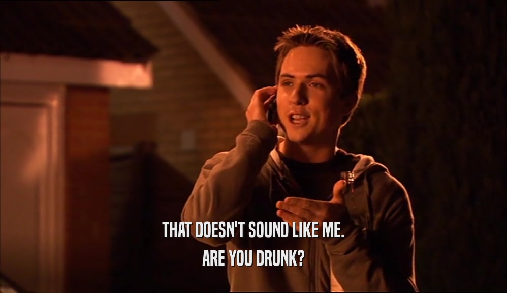 THAT DOESN'T SOUND LIKE ME. ARE YOU DRUNK? 