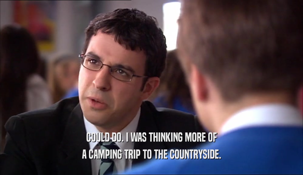 COULD DO. I WAS THINKING MORE OF A CAMPING TRIP TO THE COUNTRYSIDE. 