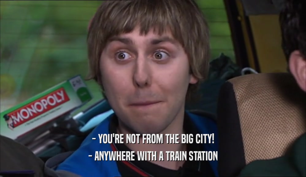 - YOU'RE NOT FROM THE BIG CITY! - ANYWHERE WITH A TRAIN STATION 