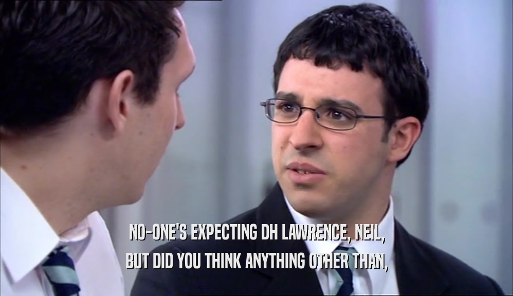 NO-ONE'S EXPECTING DH LAWRENCE, NEIL, BUT DID YOU THINK ANYTHING OTHER THAN, 