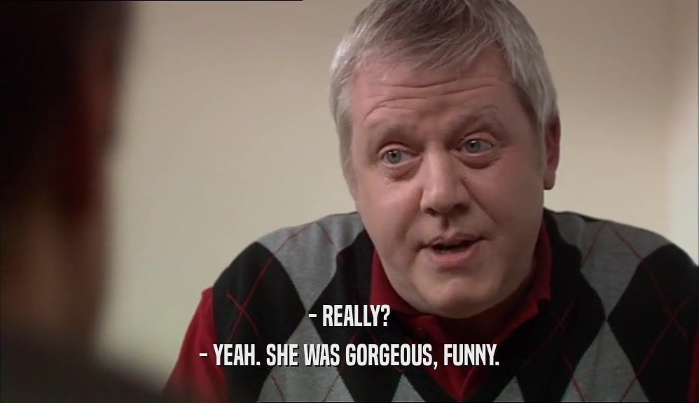 - REALLY? - YEAH. SHE WAS GORGEOUS, FUNNY. 