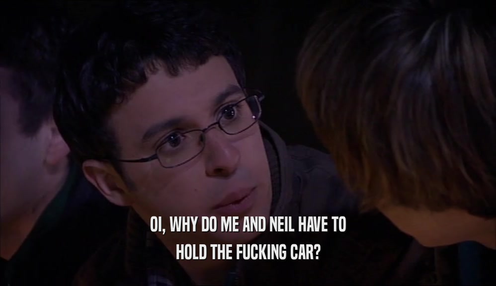 OI, WHY DO ME AND NEIL HAVE TO HOLD THE FUCKING CAR? 