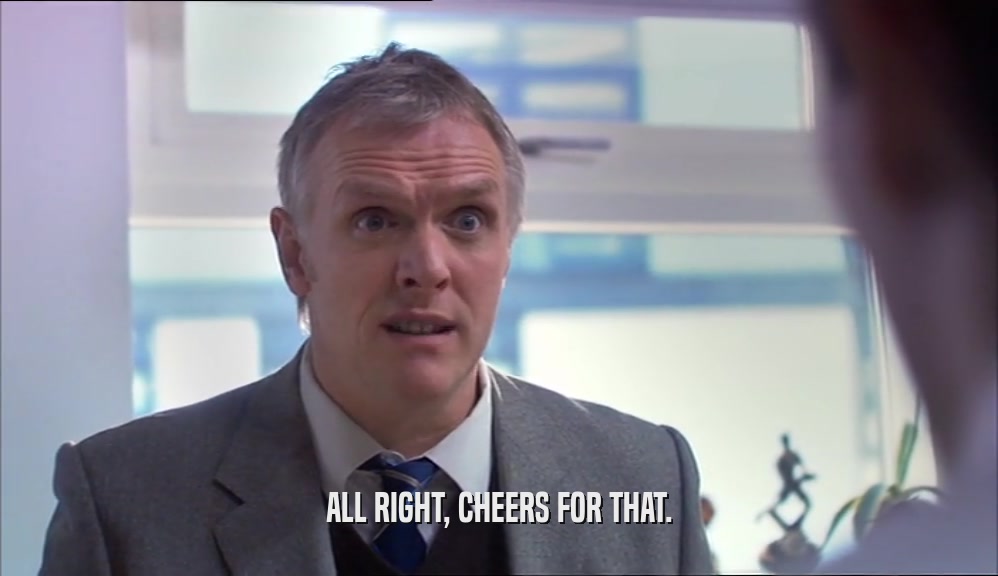 ALL RIGHT, CHEERS FOR THAT.  