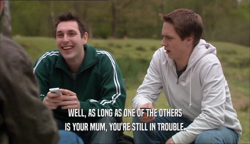 WELL, AS LONG AS ONE OF THE OTHERS IS YOUR MUM, YOU'RE STILL IN TROUBLE. 
