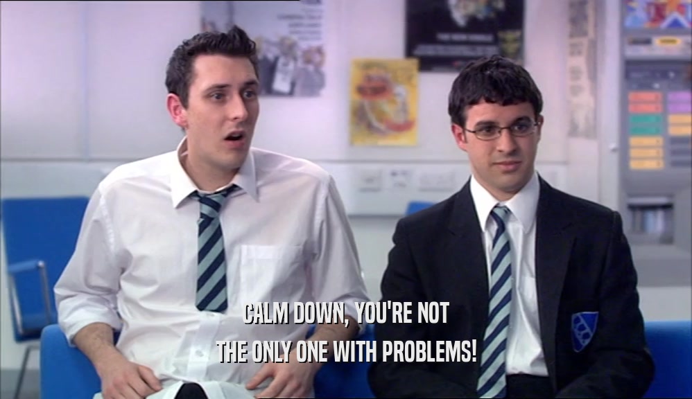 CALM DOWN, YOU'RE NOT THE ONLY ONE WITH PROBLEMS! 