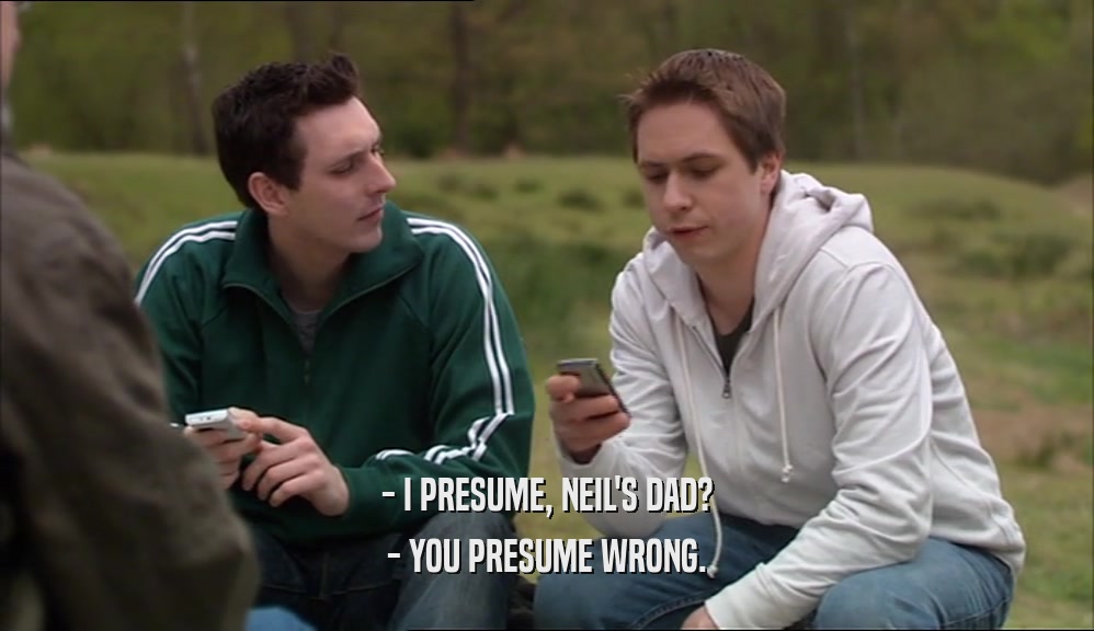 - I PRESUME, NEIL'S DAD? - YOU PRESUME WRONG. 