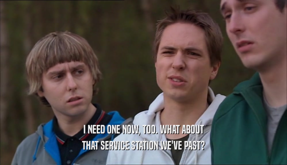 I NEED ONE NOW, TOO. WHAT ABOUT THAT SERVICE STATION WE'VE PAST? 