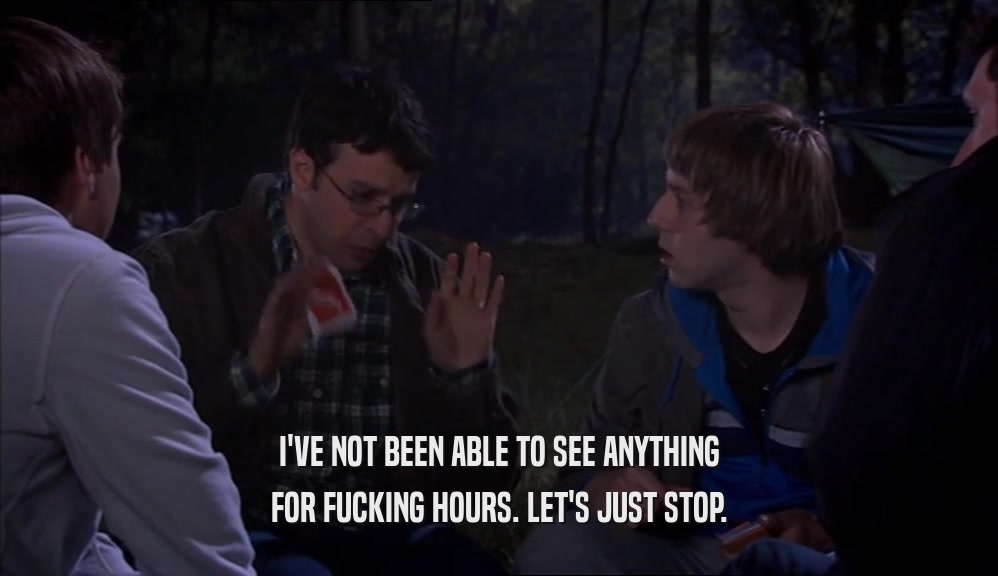 I'VE NOT BEEN ABLE TO SEE ANYTHING FOR FUCKING HOURS. LET'S JUST STOP. 