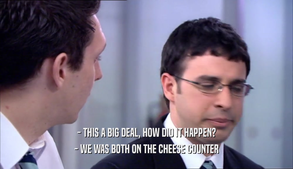 - THIS A BIG DEAL, HOW DID IT HAPPEN? - WE WAS BOTH ON THE CHEESE COUNTER 